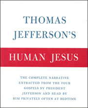 Thomas Jefferson's Human Jesus : The Complete Narrative Extracted from the Four Gospels by President Jefferson and Read by Him Privately Often at Bedtime / The Life and Morals of Jesus