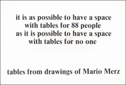 It is possible to have a space with tables for 88 people as it is possible to have a space with tables for no one. Tables from drawings of Mario Merz.